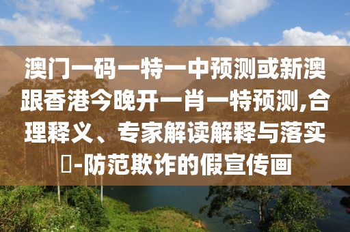 澳门一码一特一中预测或新澳跟香港今晚开一肖一特预测,合理释义、专家解读解释与落实​-防范欺诈的假宣传画