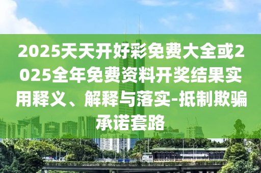 2025天天开好彩免费大全或2025全年免费资料开奖结果实用释义、解释与落实-抵制欺骗承诺套路