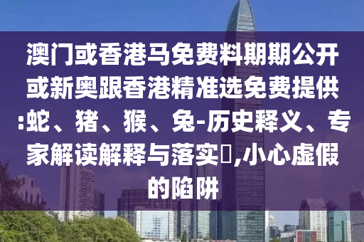 澳门或香港马免费料期期公开或新奥跟香港精准选免费提供:蛇、猪、猴、兔-历史释义、专家解读解释与落实,小心虚假的陷阱